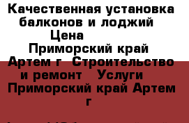 Качественная установка балконов и лоджий › Цена ­ 1 000 - Приморский край, Артем г. Строительство и ремонт » Услуги   . Приморский край,Артем г.